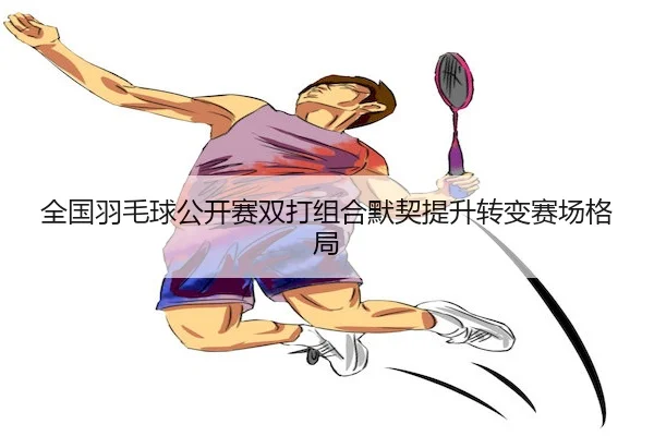 全国羽毛球公开赛双打组合默契提升转变赛场格局